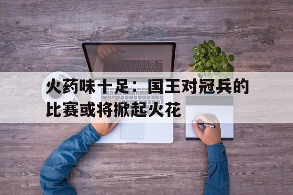 1xbet体育官网登录网址-关于火药味十足：国王对冠兵的比赛或将掀起火花的信息