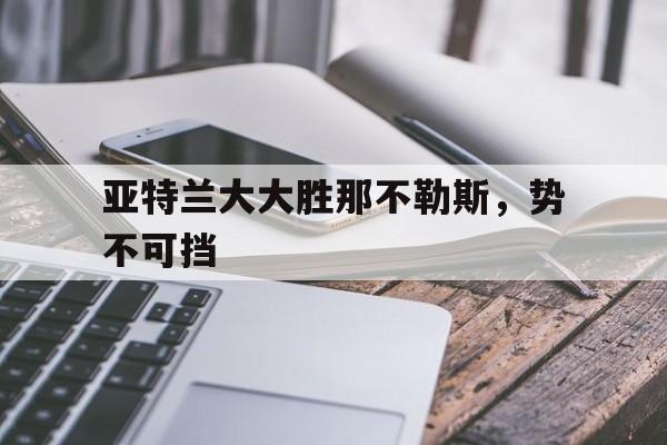 1xbet体育在线-关于亚特兰大大胜那不勒斯，势不可挡的信息